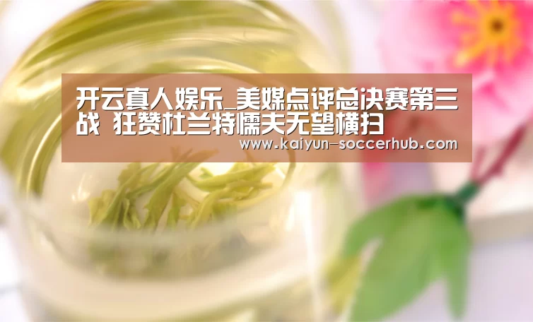 开云真人娱乐_美媒点评总决赛第三战 狂赞杜兰特懦夫无望横扫(图3) 开云综合娱乐平台