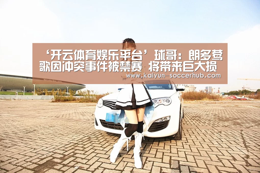 ‘开云体育娱乐平台’球哥:朗多莺歌因冲突事件被禁赛 将带来巨大损失(图1) 开云体育娱乐平台