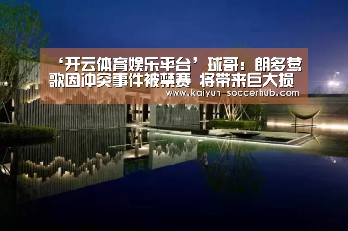 ‘开云体育娱乐平台’球哥:朗多莺歌因冲突事件被禁赛 将带来巨大损失(图2) 开云综合娱乐平台